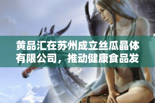黄品汇在苏州成立丝瓜晶体有限公司，推动健康食品发展