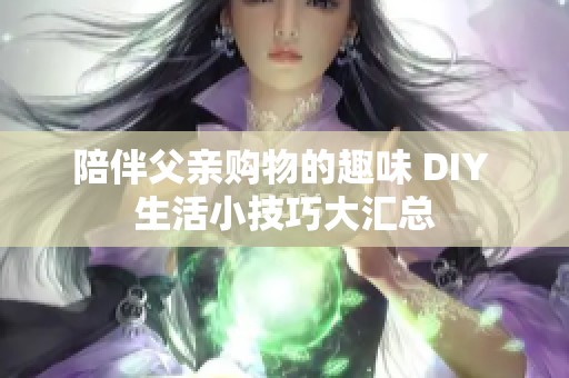 陪伴父亲购物的趣味 DIY 生活小技巧大汇总