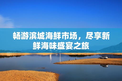 畅游滨城海鲜市场，尽享新鲜海味盛宴之旅