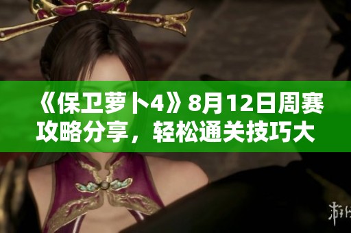 《保卫萝卜4》8月12日周赛攻略分享，轻松通关技巧大揭秘