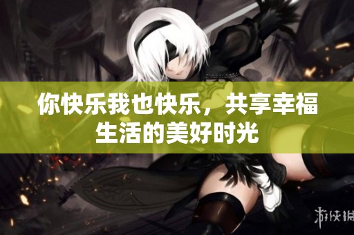 你快乐我也快乐，共享幸福生活的美好时光