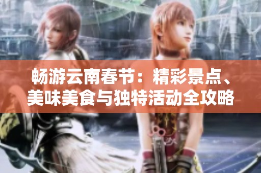 畅游云南春节：精彩景点、美味美食与独特活动全攻略
