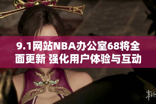 9.1网站NBA办公室68将全面更新 强化用户体验与互动功能