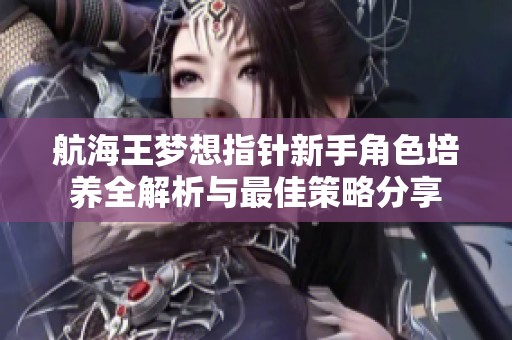 航海王梦想指针新手角色培养全解析与最佳策略分享