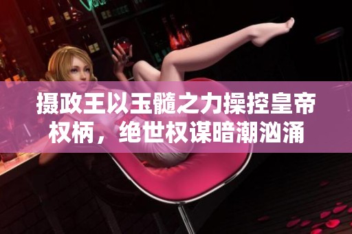 摄政王以玉髓之力操控皇帝权柄，绝世权谋暗潮汹涌