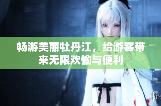 畅游美丽牡丹江，给游客带来无限欢愉与便利