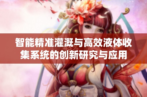 智能精准灌溉与高效液体收集系统的创新研究与应用