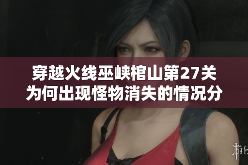 穿越火线巫峡棺山第27关为何出现怪物消失的情况分析