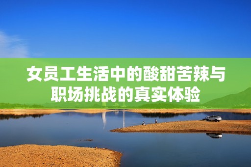 女员工生活中的酸甜苦辣与职场挑战的真实体验