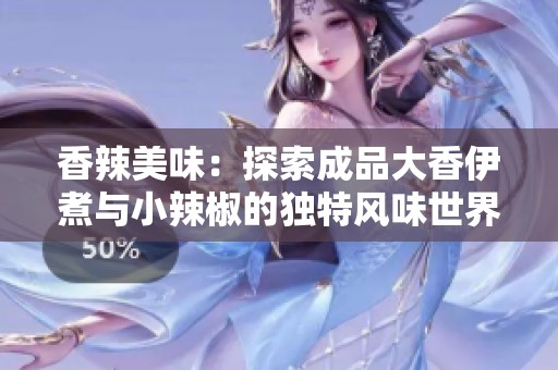 香辣美味：探索成品大香伊煮与小辣椒的独特风味世界
