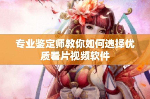 专业鉴定师教你如何选择优质看片视频软件
