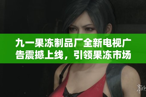 九一果冻制品厂全新电视广告震撼上线，引领果冻市场新潮流