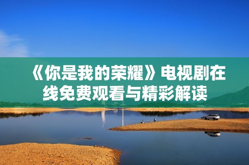 《你是我的荣耀》电视剧在线免费观看与精彩解读