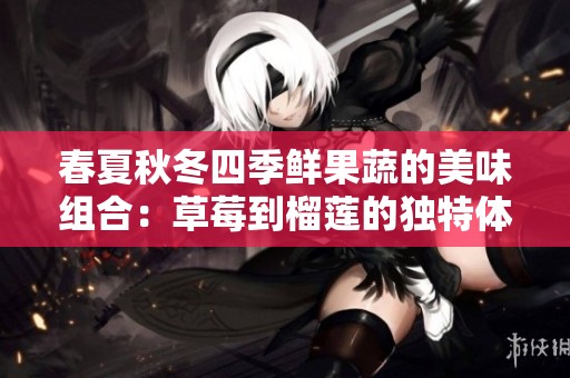 春夏秋冬四季鲜果蔬的美味组合：草莓到榴莲的独特体验