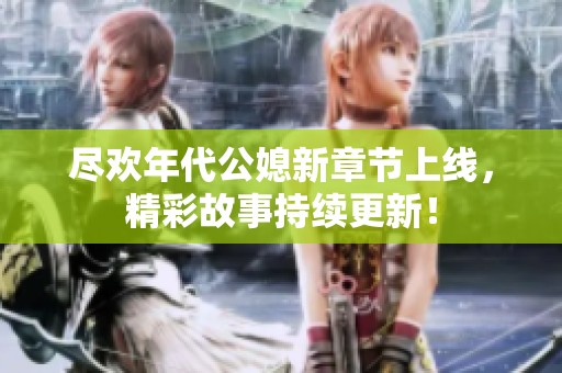 尽欢年代公媳新章节上线，精彩故事持续更新！