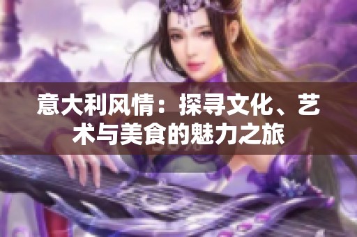 意大利风情：探寻文化、艺术与美食的魅力之旅