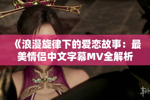 《浪漫旋律下的爱恋故事：最美情侣中文字幕MV全解析》