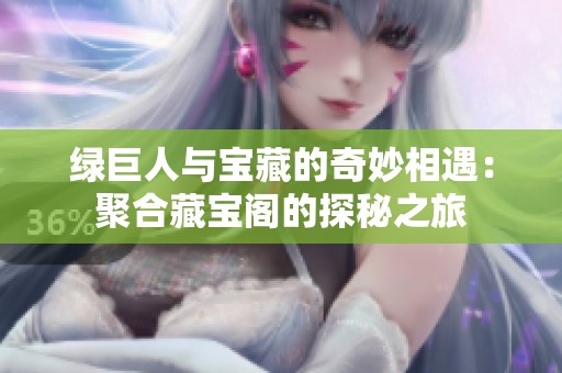 绿巨人与宝藏的奇妙相遇：聚合藏宝阁的探秘之旅