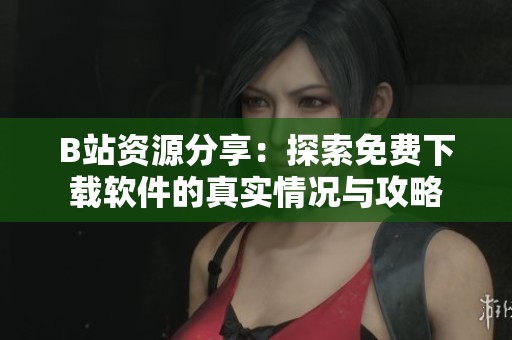 B站资源分享：探索免费下载软件的真实情况与攻略