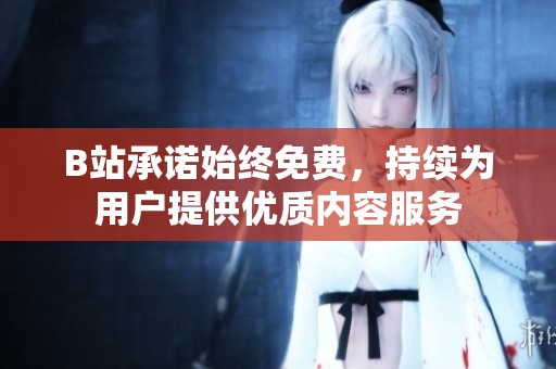 B站承诺始终免费，持续为用户提供优质内容服务