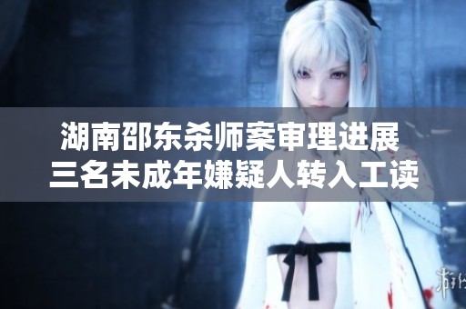湖南邵东杀师案审理进展 三名未成年嫌疑人转入工读学校处理