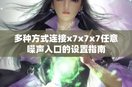 多种方式连接x7x7x7任意噪声入口的设置指南