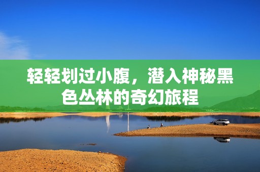 轻轻划过小腹，潜入神秘黑色丛林的奇幻旅程