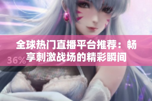 全球热门直播平台推荐：畅享刺激战场的精彩瞬间