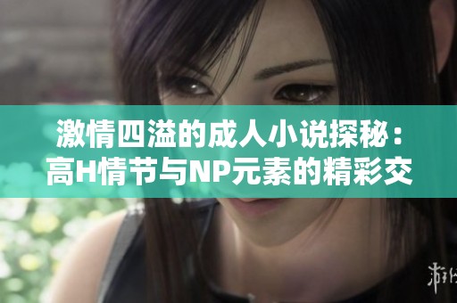 激情四溢的成人小说探秘：高H情节与NP元素的精彩交织