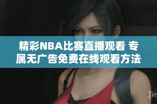 精彩NBA比赛直播观看 专属无广告免费在线观看方法