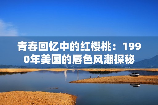 青春回忆中的红樱桃：1990年美国的唇色风潮探秘