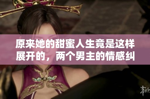 原来她的甜蜜人生竟是这样展开的，两个男主的情感纠葛