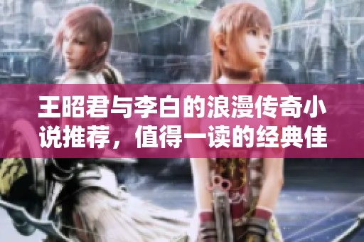 王昭君与李白的浪漫传奇小说推荐，值得一读的经典佳作