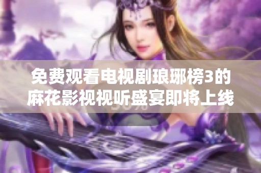 免费观看电视剧琅琊榜3的麻花影视视听盛宴即将上线