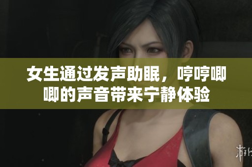 女生通过发声助眠，哼哼唧唧的声音带来宁静体验