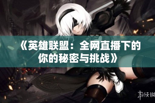 《英雄联盟：全网直播下的你的秘密与挑战》