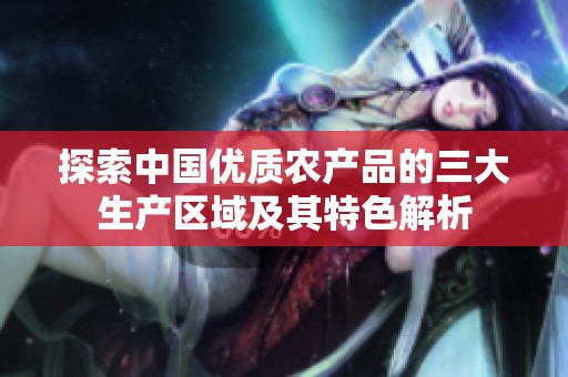 探索中国优质农产品的三大生产区域及其特色解析