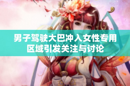 男子驾驶大巴冲入女性专用区域引发关注与讨论
