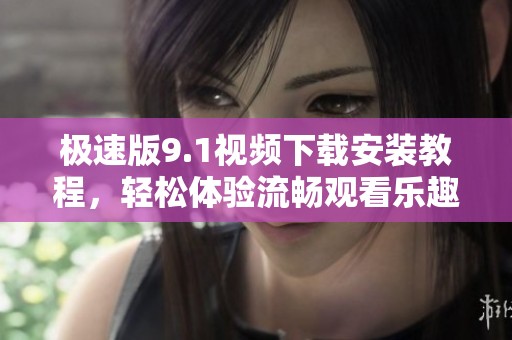 极速版9.1视频下载安装教程，轻松体验流畅观看乐趣