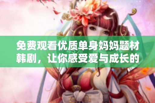 免费观看优质单身妈妈题材韩剧，让你感受爱与成长的故事