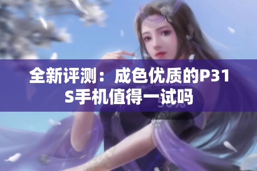 全新评测：成色优质的P31S手机值得一试吗