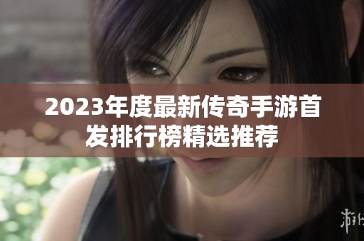 2023年度最新传奇手游首发排行榜精选推荐
