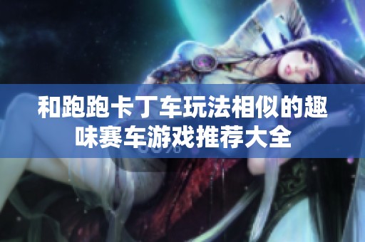 和跑跑卡丁车玩法相似的趣味赛车游戏推荐大全