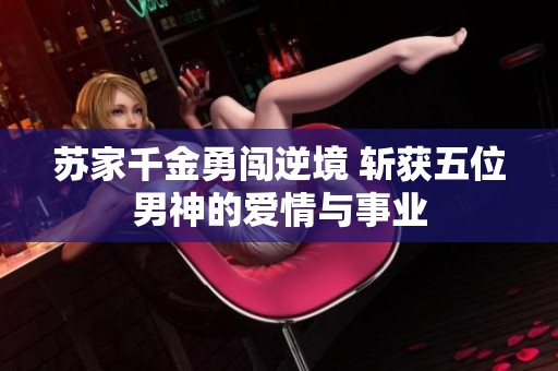 苏家千金勇闯逆境 斩获五位男神的爱情与事业
