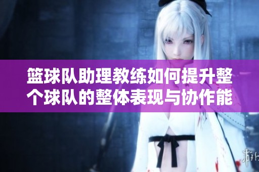 篮球队助理教练如何提升整个球队的整体表现与协作能力