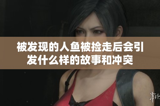 被发现的人鱼被捡走后会引发什么样的故事和冲突