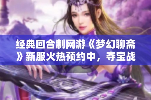 经典回合制网游《梦幻聊斋》新服火热预约中，夺宝战精彩开启等你参与