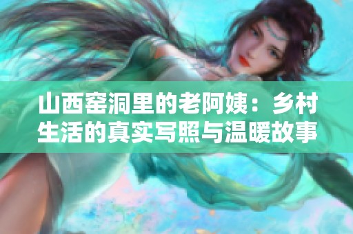 山西窑洞里的老阿姨：乡村生活的真实写照与温暖故事