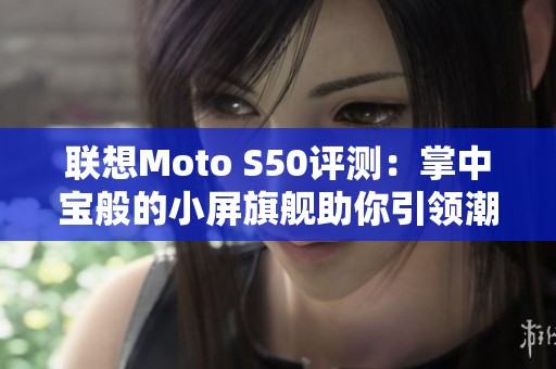 联想Moto S50评测：掌中宝般的小屏旗舰助你引领潮流