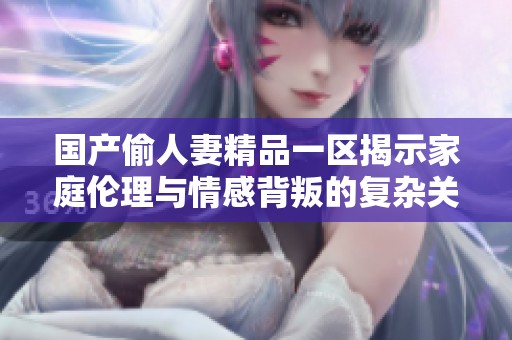 国产偷人妻精品一区揭示家庭伦理与情感背叛的复杂关系